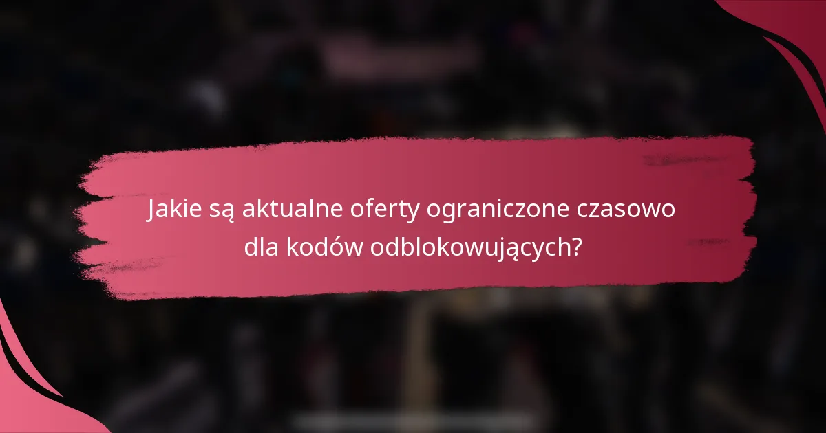 Jakie są aktualne oferty ograniczone czasowo dla kodów odblokowujących?