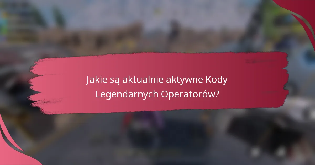 Jakie są aktualnie aktywne Kody Legendarnych Operatorów?