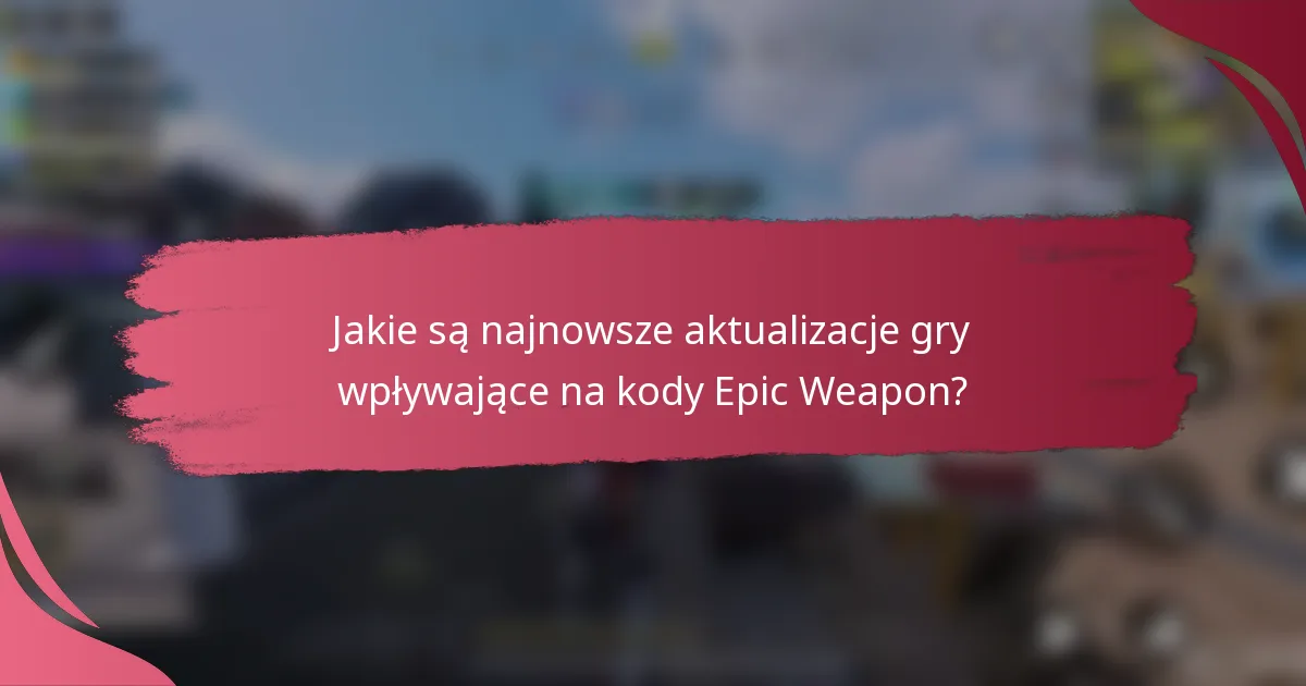 Jakie są najnowsze aktualizacje gry wpływające na kody Epic Weapon?