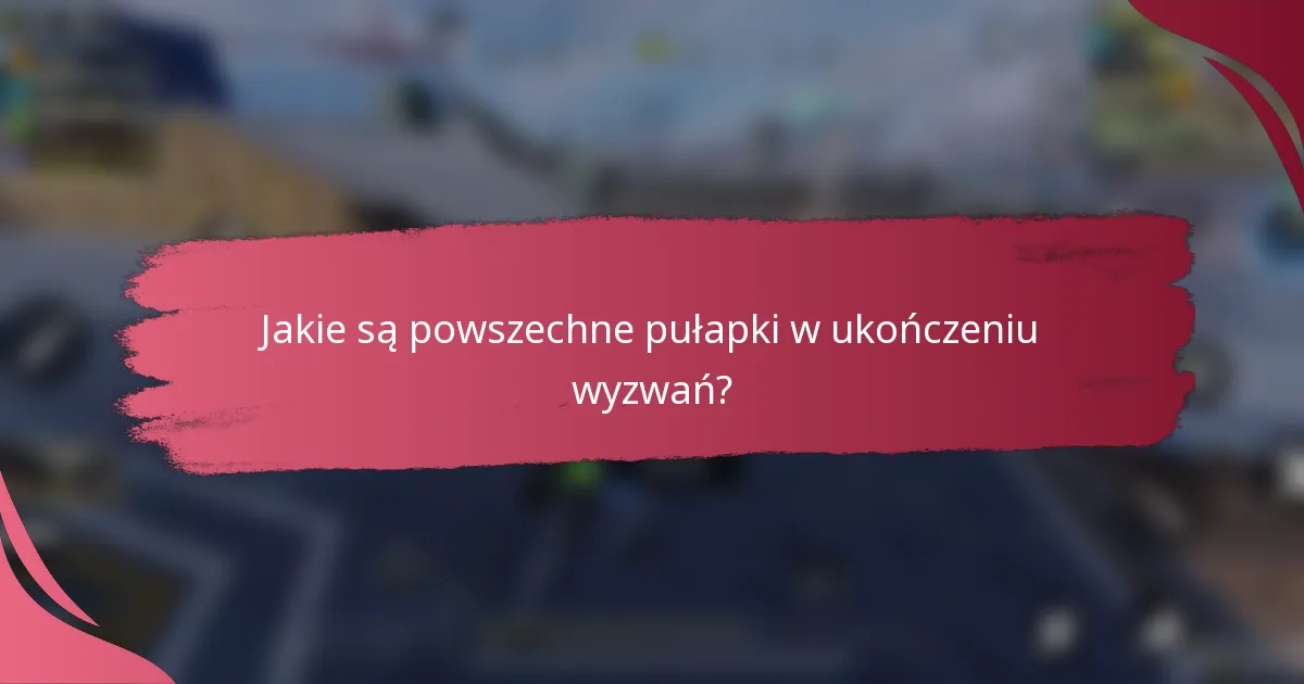 Jakie są powszechne pułapki w ukończeniu wyzwań?