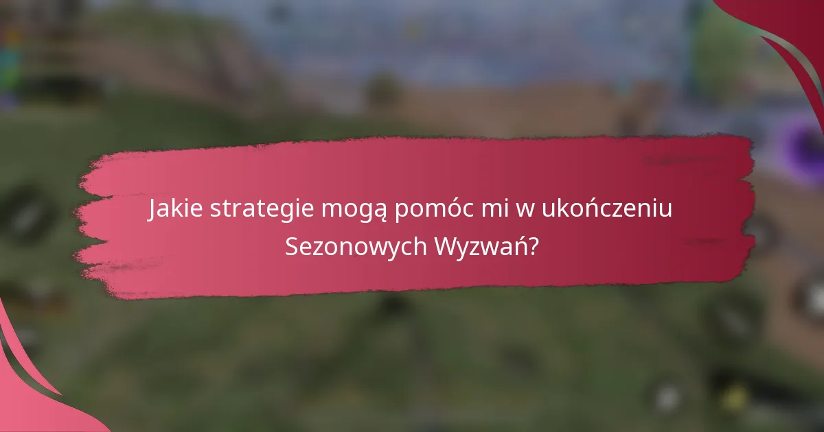 Jakie strategie mogą pomóc mi w ukończeniu Sezonowych Wyzwań?
