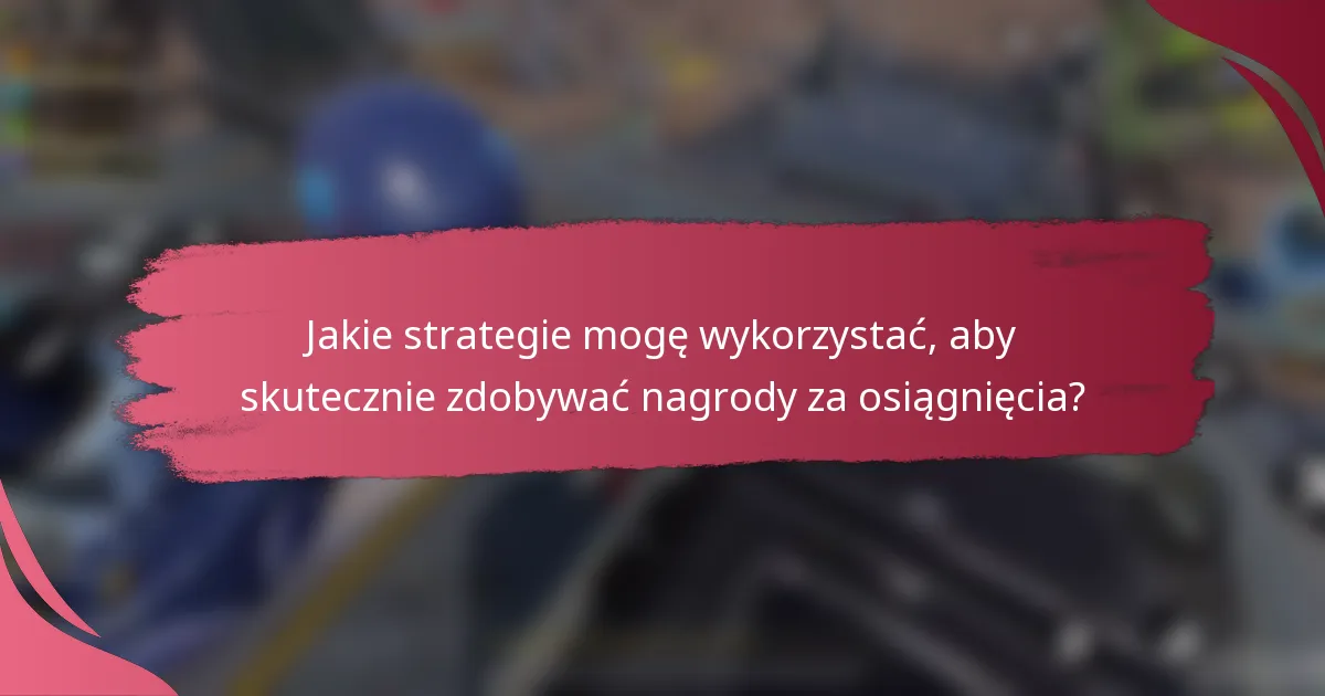 Jakie strategie mogę wykorzystać, aby skutecznie zdobywać nagrody za osiągnięcia?