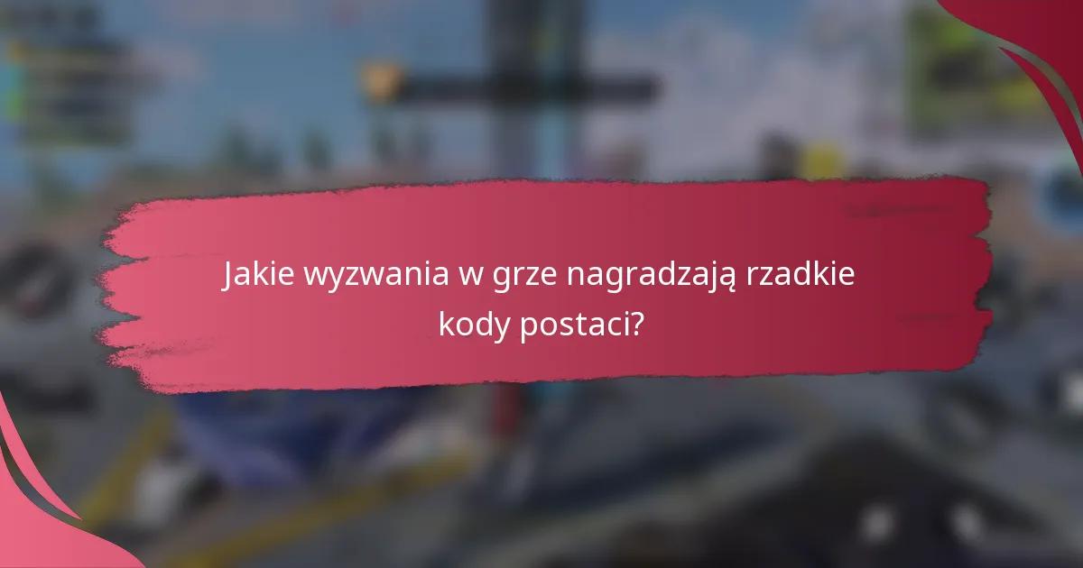 Jakie wyzwania w grze nagradzają rzadkie kody postaci?